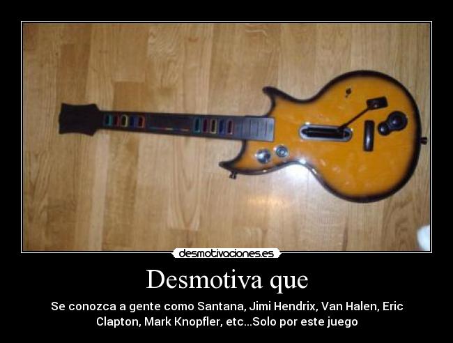 Desmotiva que - Se conozca a gente como Santana, Jimi Hendrix, Van Halen, Eric
Clapton, Mark Knopfler, etc...Solo por este juego