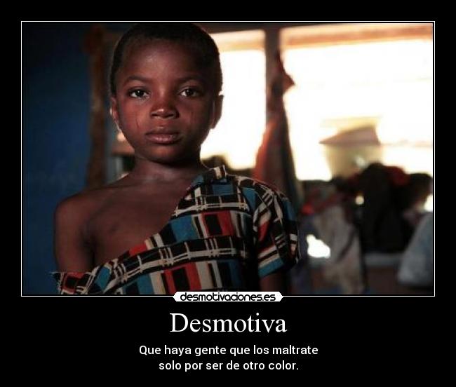Desmotiva - Que haya gente que los maltrate
solo por ser de otro color.