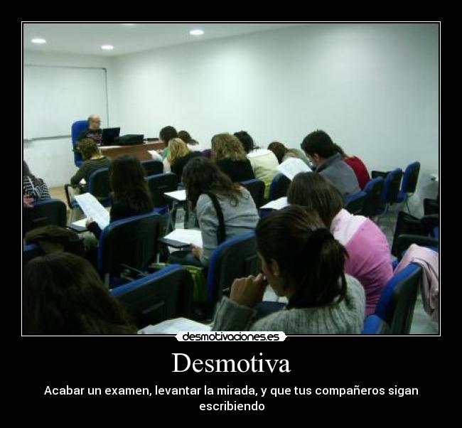 Desmotiva - Acabar un examen, levantar la mirada, y que tus compañeros sigan escribiendo