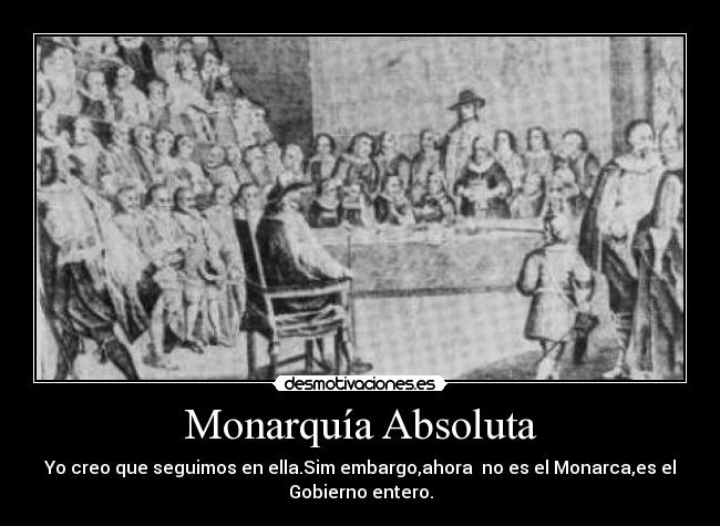 Monarquía Absoluta - Yo creo que seguimos en ella.Sim embargo,ahora no es el Monarca,es el
Gobierno entero.