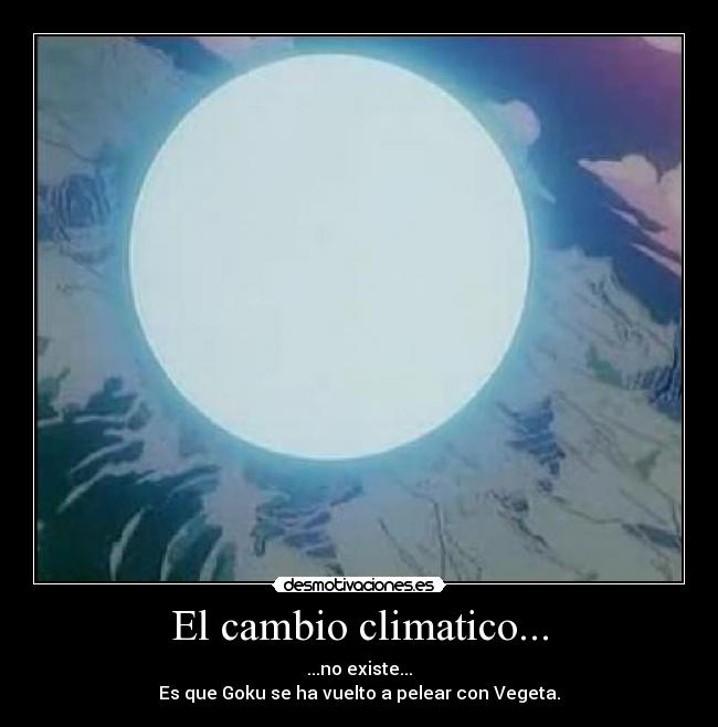 El cambio climatico... - ...no existe...
Es que Goku se ha vuelto a pelear con Vegeta.