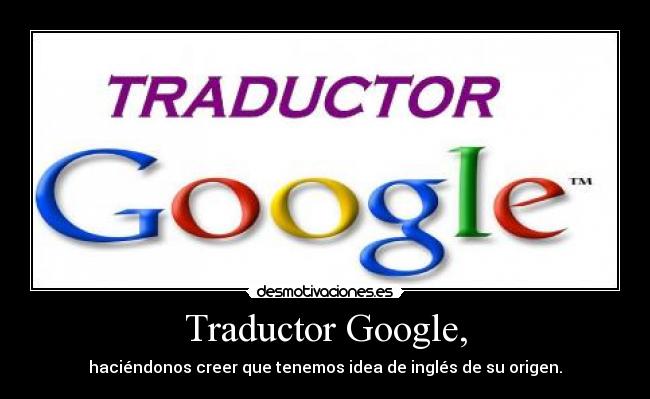 Traductor Google, - haciéndonos creer que tenemos idea de inglés de su origen.