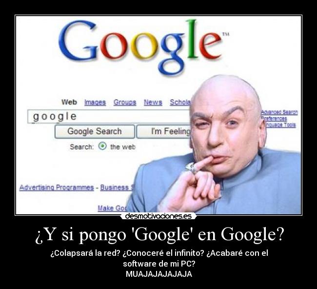 ¿Y si pongo Google en Google? - ¿Colapsará la red? ¿Conoceré el infinito? ¿Acabaré con el software de mi PC?
MUAJAJAJAJAJA