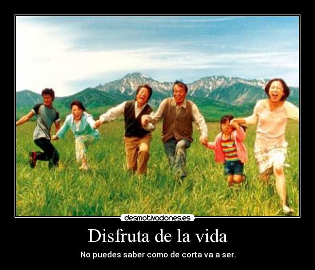 Disfruta de la vida - No puedes saber como de corta va a ser.