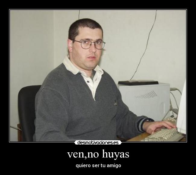 ven,no huyas -