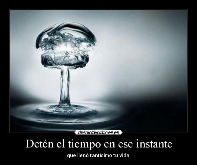 Detén el tiempo en ese instante - que llenó tantísimo tu vida.