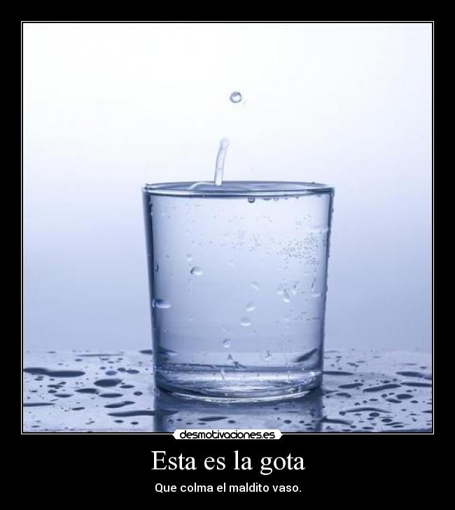 Esta es la gota - Que colma el maldito vaso.