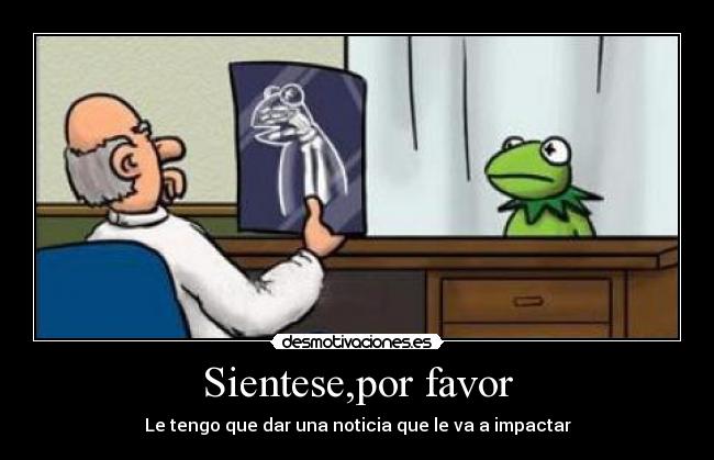 Sientese,por favor - Le tengo que dar una noticia que le va a impactar