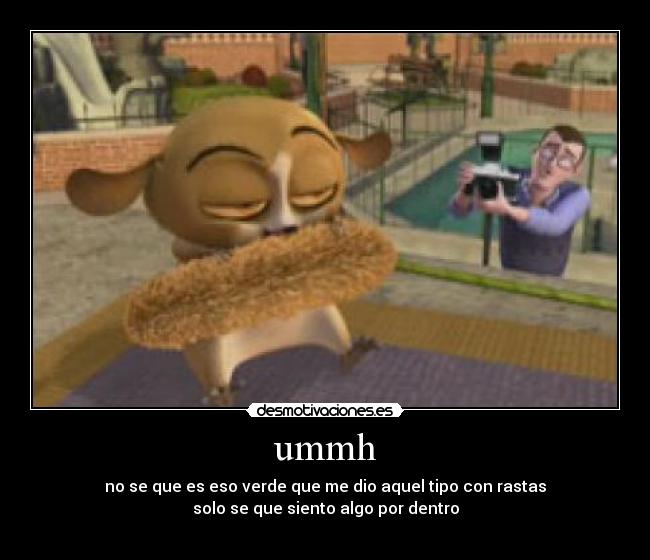 ummh - no se que es eso verde que me dio aquel tipo con rastas
solo se que siento algo por dentro
