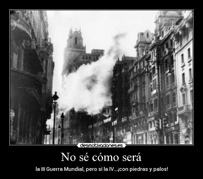 No sé cómo será - la III Guerra Mundial, pero sí la IV...¡con piedras y palos!