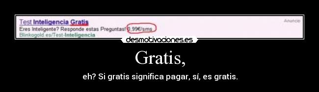 Gratis, - eh? Si gratis significa pagar, sí, es gratis.
