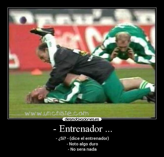- Entrenador ... - - ¿Si? - (dice el entrenador)
- Noto algo duro
- No sera nada