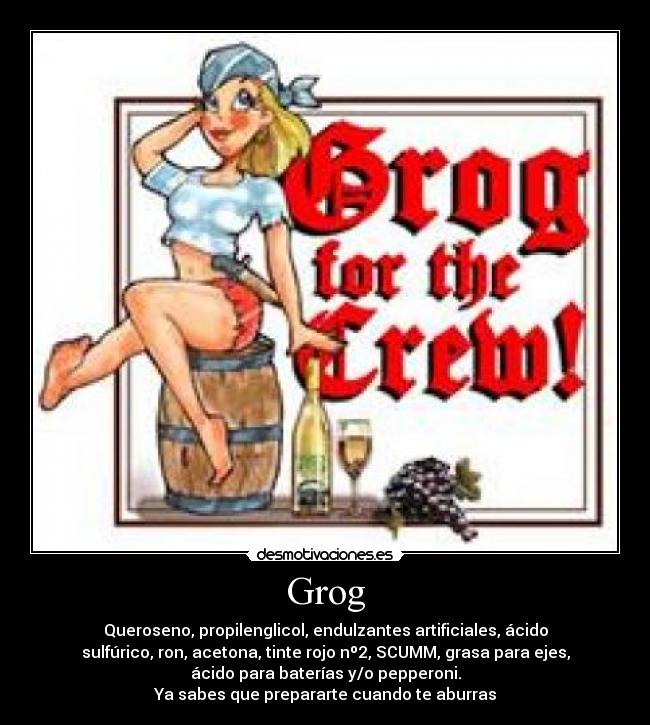 Grog - Queroseno, propilenglicol, endulzantes artificiales, ácido
sulfúrico, ron, acetona, tinte rojo nº2, SCUMM, grasa para ejes,
ácido para baterías y/o pepperoni.
Ya sabes que prepararte cuando te aburras