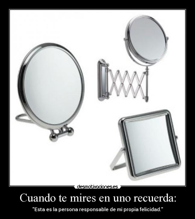 Cuando te mires en uno recuerda: - Esta es la persona responsable de mi propia felicidad.