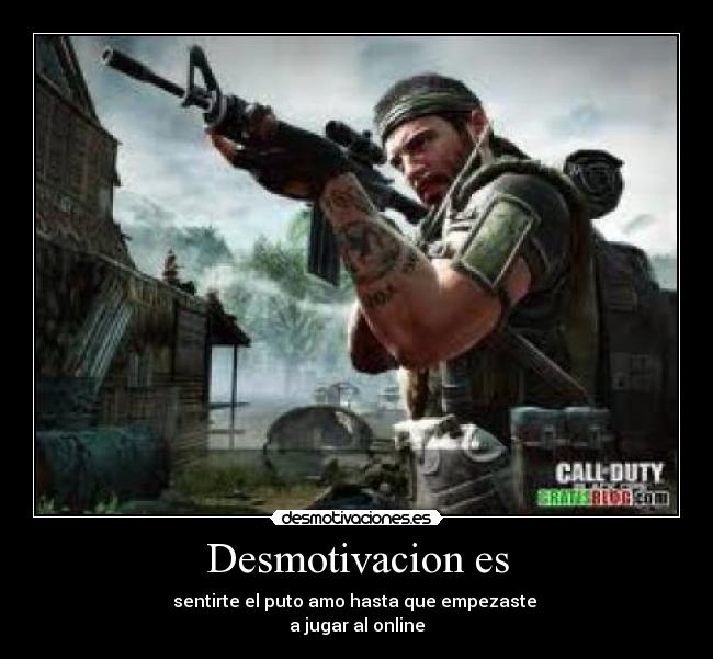 Desmotivacion es - sentirte el puto amo hasta que empezaste 
a jugar al online