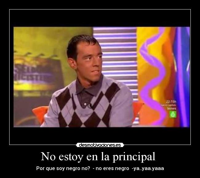 No estoy en la principal  - Por que soy negro no?  - no eres negro  -ya..yaa.yaaa