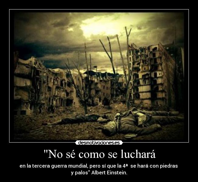 No sé como se luchará - en la tercera guerra mundial, pero sí que la 4ª  se hará con piedras 
y palos Albert Einstein.