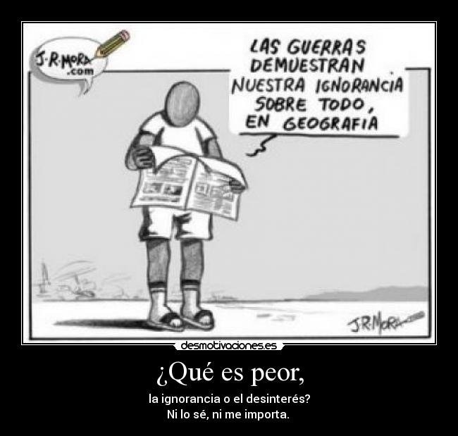 ¿Qué es peor, - la ignorancia o el desinterés?
Ni lo sé, ni me importa. 