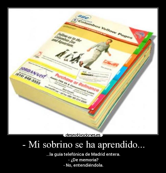 - Mi sobrino se ha aprendido... - ...la guía telefónica de Madrid entera.
- ¿De memoria?
- No, entendiéndola.