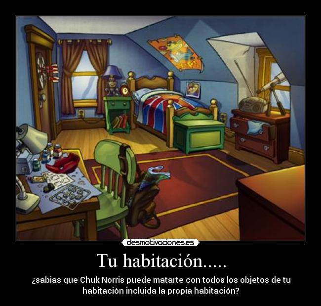 Tu habitación..... - ¿sabias que Chuk Norris puede matarte con todos los objetos de tu
habitación incluida la propia habitación?