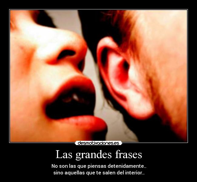 Las grandes frases - No son las que piensas detenidamente..
sino aquellas que te salen del interior..