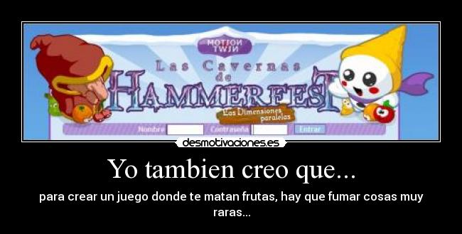 Yo tambien creo que... - para crear un juego donde te matan frutas, hay que fumar cosas muy raras...