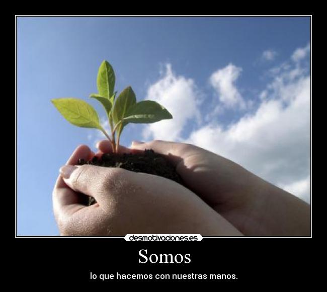Somos - lo que hacemos con nuestras manos.