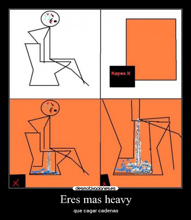 Eres mas heavy - que cagar cadenas