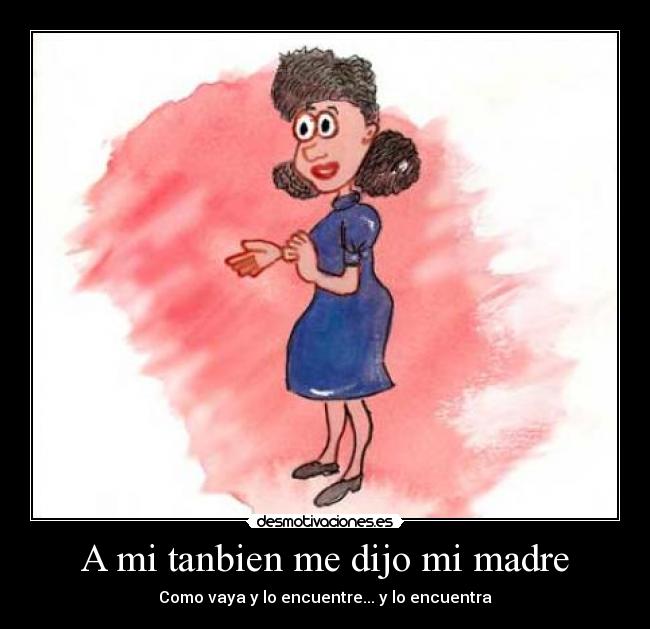 A mi tanbien me dijo mi madre - Como vaya y lo encuentre... y lo encuentra