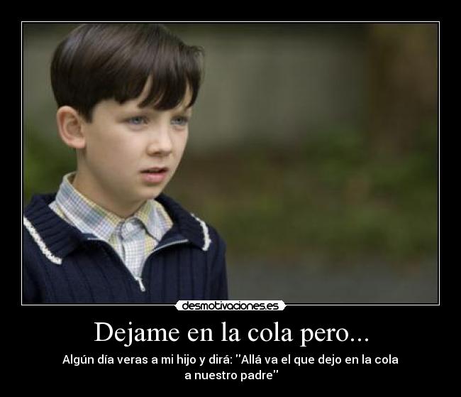 Dejame en la cola pero... - Algún día veras a mi hijo y dirá: Allá va el que dejo en la cola a nuestro padre