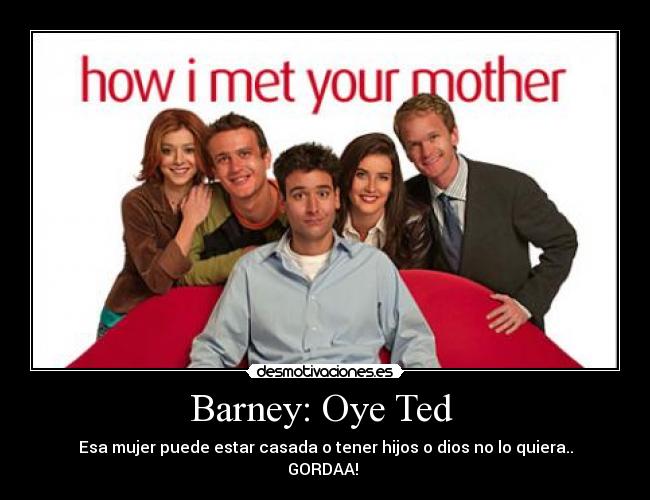 Barney: Oye Ted - Esa mujer puede estar casada o tener hijos o dios no lo quiera..
GORDAA!