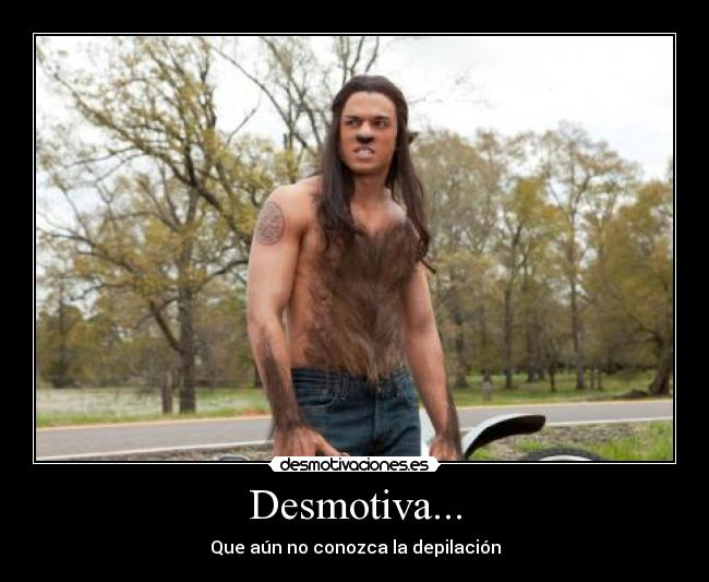 Desmotiva... - Que aún no conozca la depilación