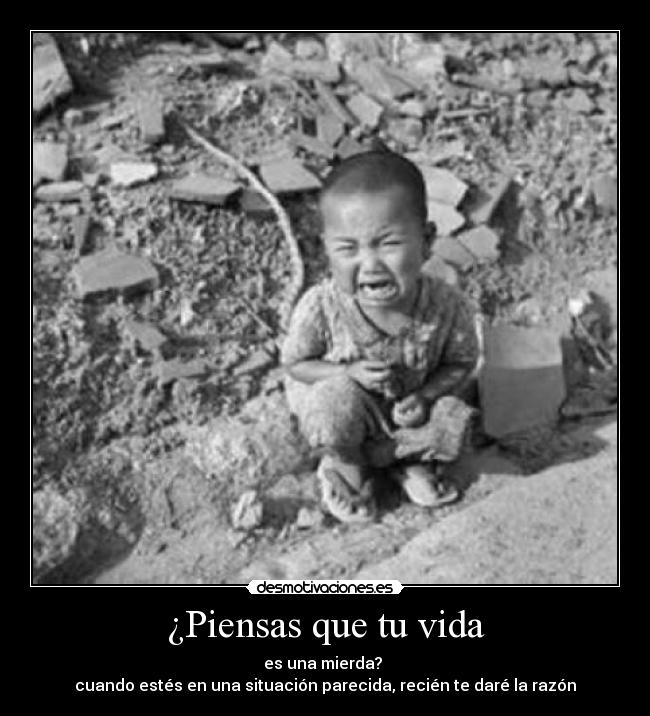 ¿Piensas que tu vida - es una mierda? 
cuando estés en una situación parecida, recién te daré la razón