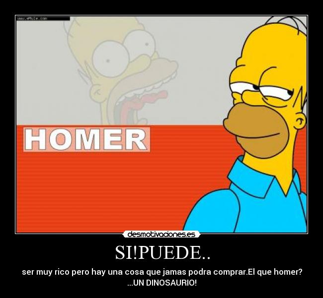 SI!PUEDE.. - ser muy rico pero hay una cosa que jamas podra comprar.El que homer?
...UN DINOSAURIO!
