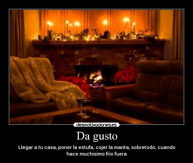 Da gusto - Llegar a tu casa, poner la estufa, cojer la manta, sobretodo, cuando
hace muchisimo frio fuera