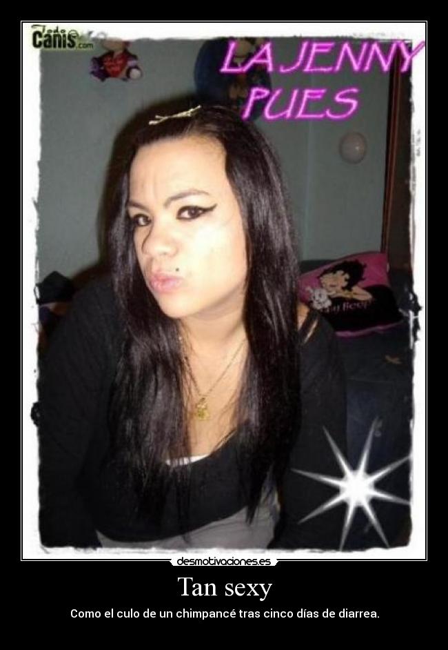 Tan sexy - Como el culo de un chimpancé tras cinco días de diarrea.
