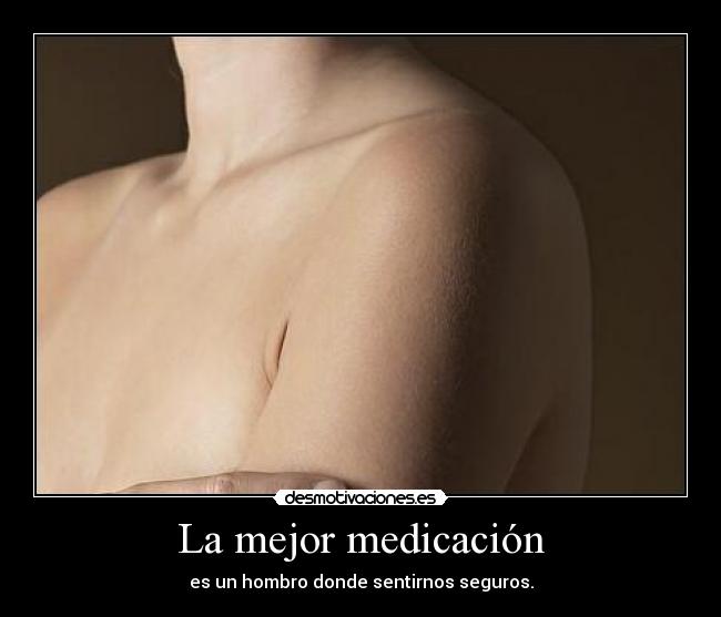 La mejor medicación - es un hombro donde sentirnos seguros.