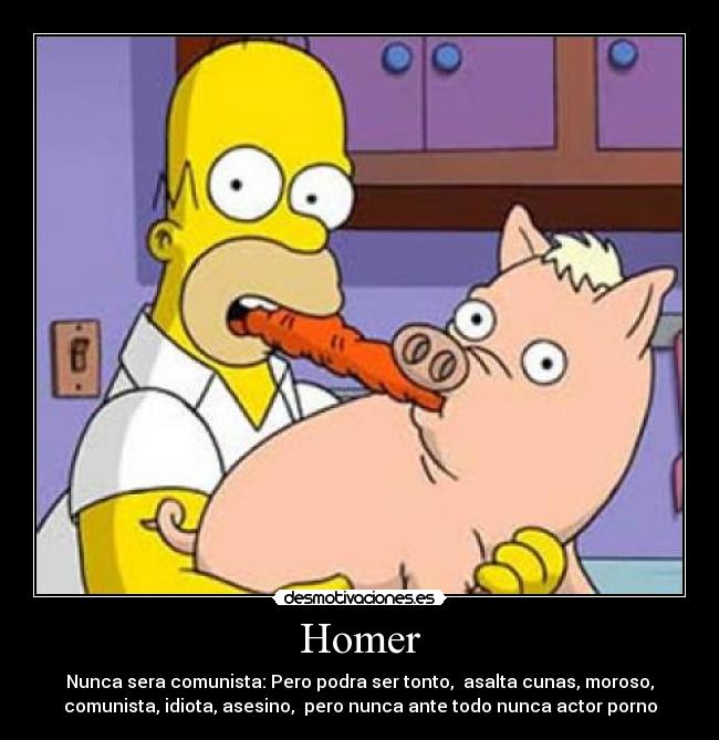 Homer - Nunca sera comunista: Pero podra ser tonto, asalta cunas, moroso,
comunista, idiota, asesino, pero nunca ante todo nunca actor porno