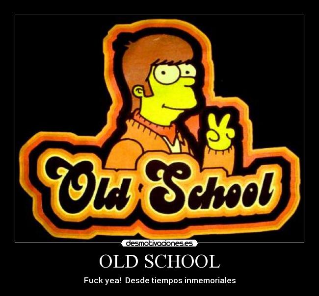 OLD SCHOOL - Fuck yea!  Desde tiempos inmemoriales