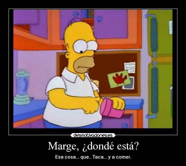 Marge, ¿dondé está? - Esa cosa... que.. Taca... y a comer.