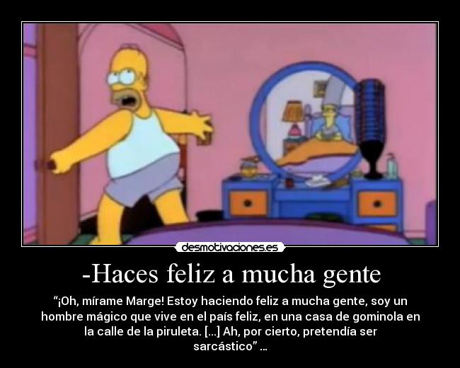 -Haces feliz a mucha gente - “¡Oh, mírame Marge! Estoy haciendo feliz a mucha gente, soy un
hombre mágico que vive en el país feliz, en una casa de gominola en
la calle de la piruleta. [...] Ah, por cierto, pretendía ser
sarcástico” …