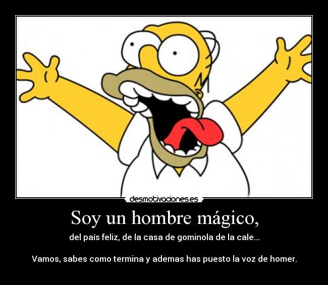 Soy un hombre mágico, - del país feliz, de la casa de gominola de la cale...
Vamos, sabes como termina y ademas has puesto la voz de homer.