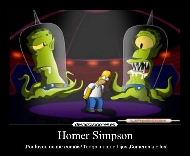 Homer Simpson - ¡¡Por favor, no me comáis! Tengo mujer e hijos ¡Comeros a ellos!