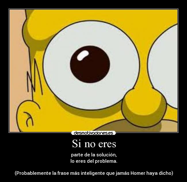 Si no eres - parte de la solución,
lo eres del problema.

(Probablemente la frase más inteligente que jamás Homer haya dicho)