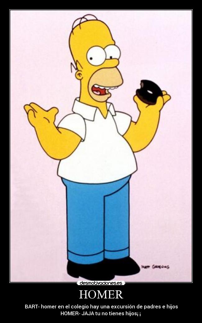 HOMER - BART- homer en el colegio hay una excursión de padres e hijos
HOMER- JAJA tu no tienes hijos¡ ¡