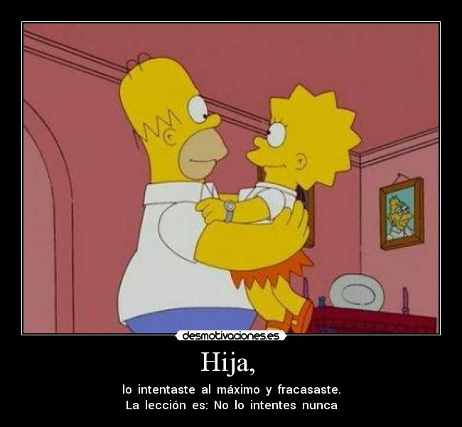 Hija, - lo intentaste al máximo y fracasaste.
La lección es: No lo intentes nunca