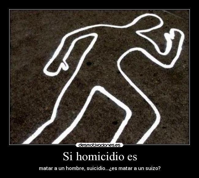 Si homicidio es - matar a un hombre, suicidio...¿es matar a un suizo?