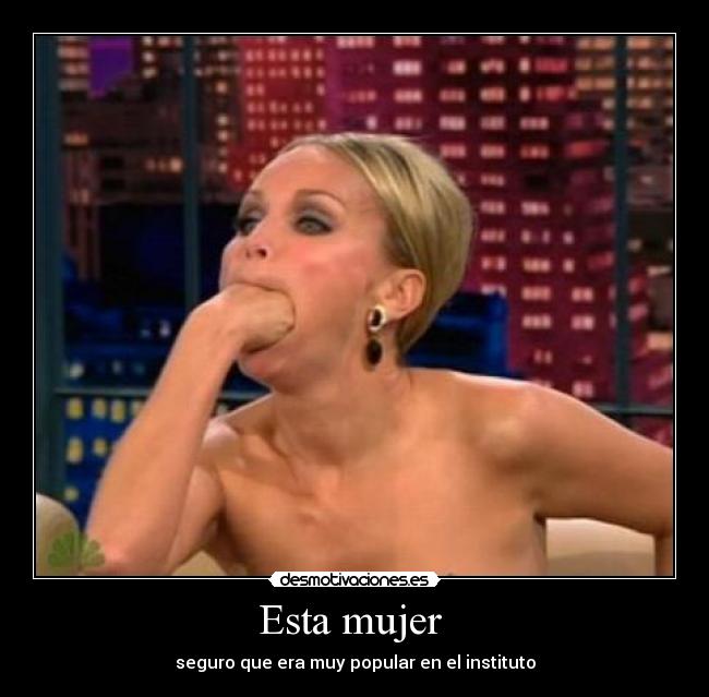 Esta mujer  - seguro que era muy popular en el instituto