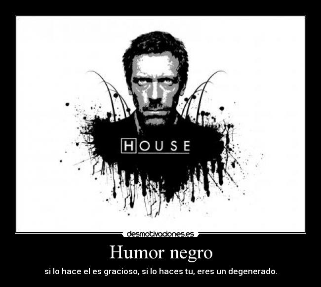 Humor negro - si lo hace el es gracioso, si lo haces tu, eres un degenerado.