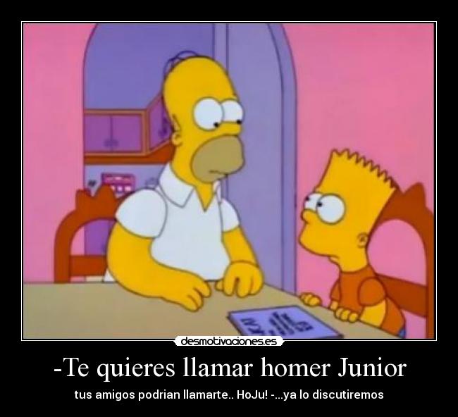 -Te quieres llamar homer Junior -